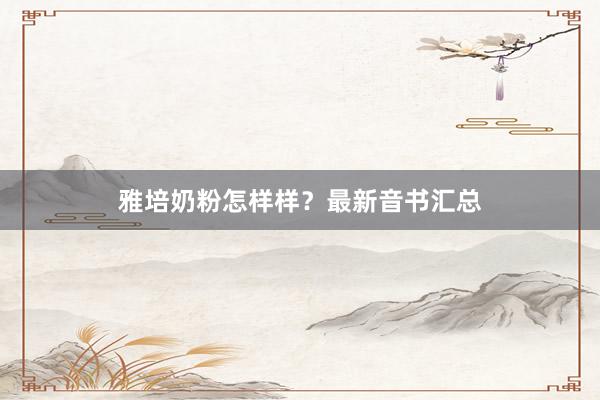 雅培奶粉怎样样？最新音书汇总
