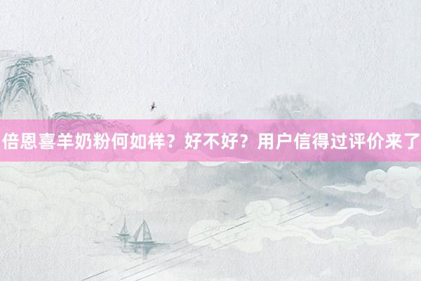 倍恩喜羊奶粉何如样？好不好？用户信得过评价来了