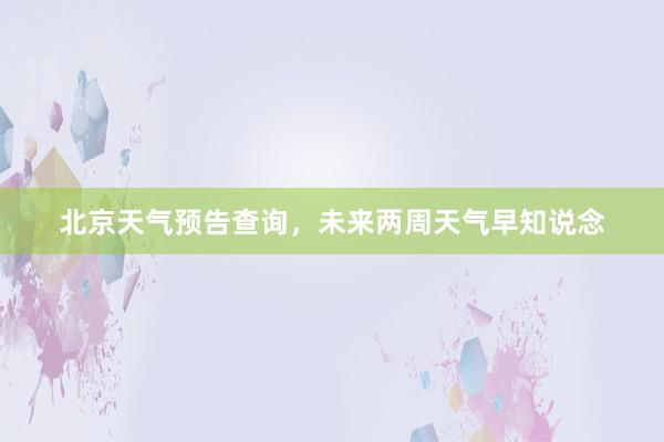 北京天气预告查询，未来两周天气早知说念
