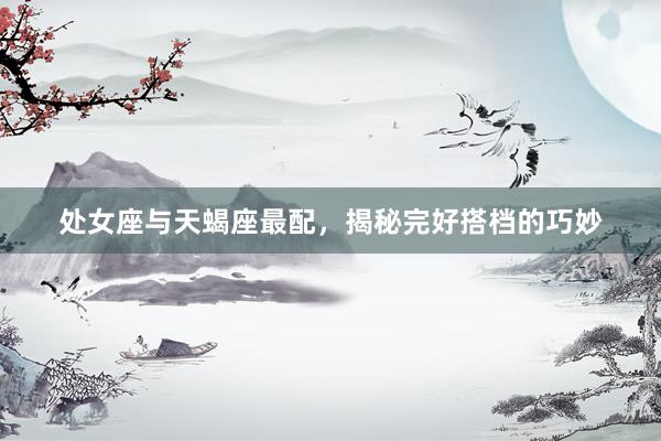 处女座与天蝎座最配，揭秘完好搭档的巧妙