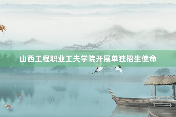 山西工程职业工夫学院开展单独招生使命