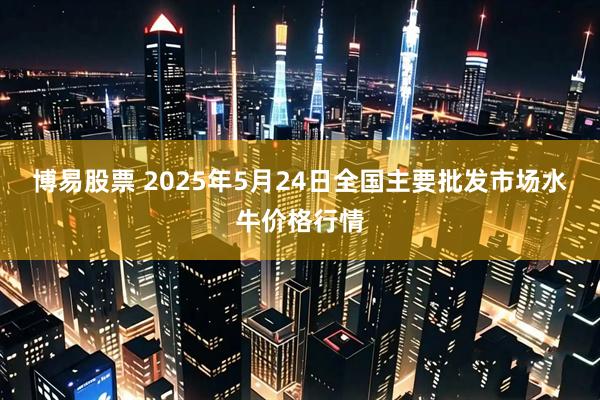 博易股票 2025年5月24日全国主要批发市场水牛价格行情