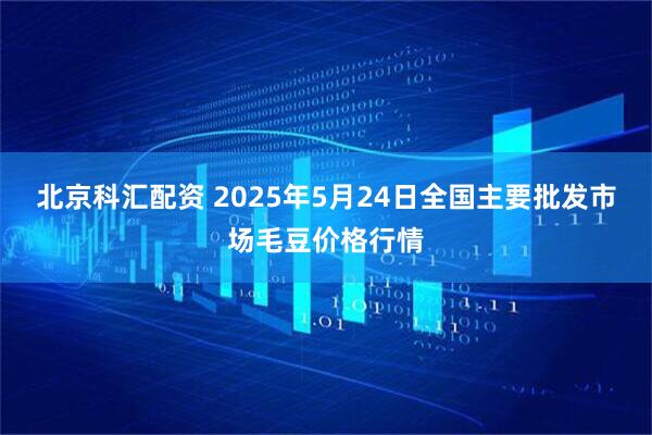 北京科汇配资 2025年5月24日全国主要批发市场毛豆价格行情