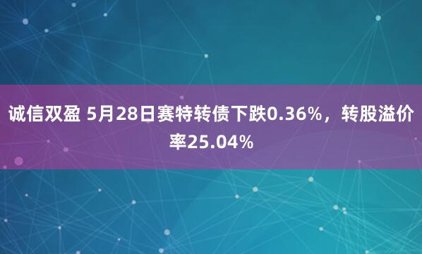 诚信双盈 5月28日赛特转债下跌0.36%，转股溢价率25.04%