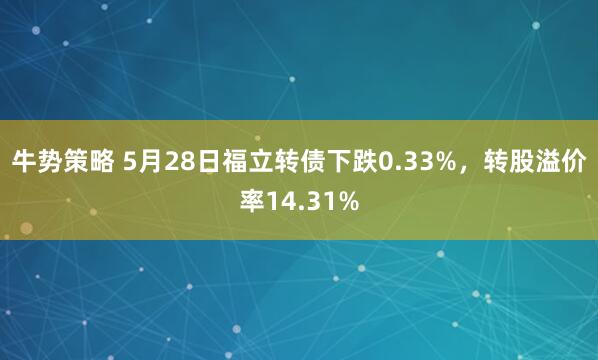牛势策略 5月28日福立转债下跌0.33%，转股溢价率14.31%