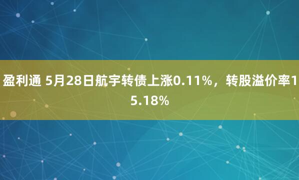 盈利通 5月28日航宇转债上涨0.11%，转股溢价率15.18%