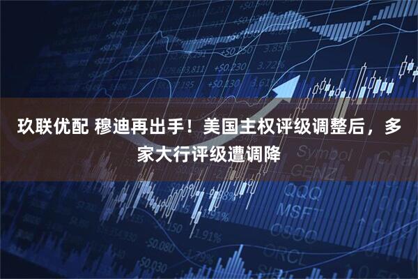 玖联优配 穆迪再出手！美国主权评级调整后，多家大行评级遭调降