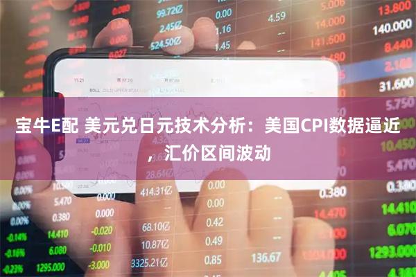 宝牛E配 美元兑日元技术分析：美国CPI数据逼近，汇价区间波动