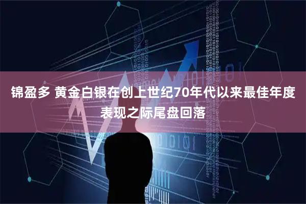 锦盈多 黄金白银在创上世纪70年代以来最佳年度表现之际尾盘回落