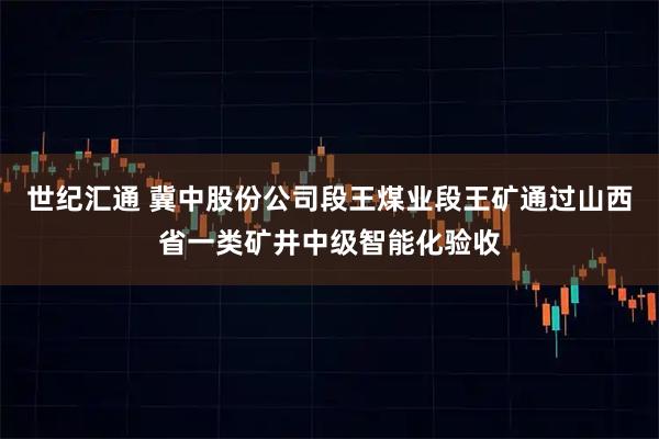 世纪汇通 冀中股份公司段王煤业段王矿通过山西省一类矿井中级智能化验收