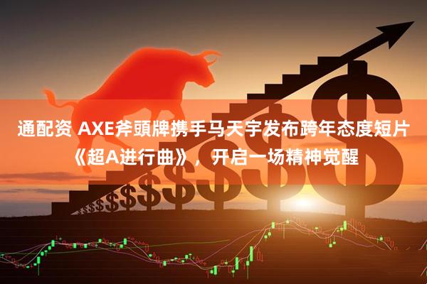 通配资 AXE斧頭牌携手马天宇发布跨年态度短片《超A进行曲》，开启一场精神觉醒