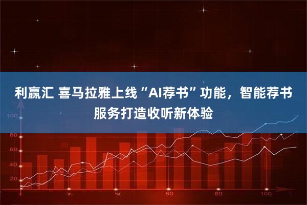 利赢汇 喜马拉雅上线“AI荐书”功能，智能荐书服务打造收听新体验