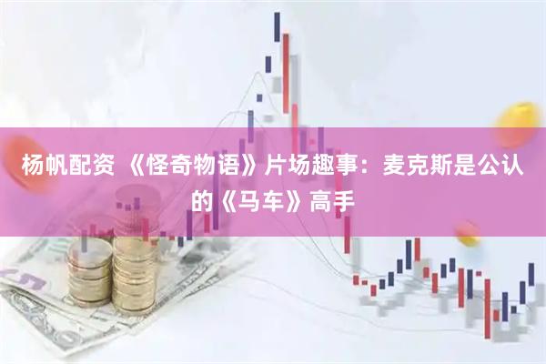 杨帆配资 《怪奇物语》片场趣事：麦克斯是公认的《马车》高手