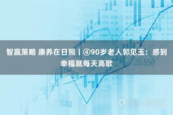 智赢策略 康养在日照丨④90岁老人郭见玉：感到幸福就每天高歌