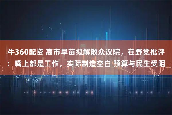 牛360配资 高市早苗拟解散众议院，在野党批评：嘴上都是工作，实际制造空白 预算与民生受阻