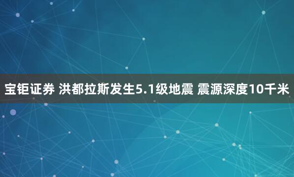 宝钜证券 洪都拉斯发生5.1级地震 震源深度10千米