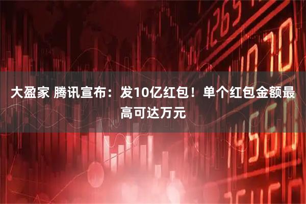 大盈家 腾讯宣布：发10亿红包！单个红包金额最高可达万元