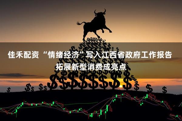 佳禾配资 “情绪经济”写入江西省政府工作报告 拓展新型消费成亮点