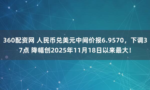 360配资网 人民币兑美元中间价报6.9570，下调37点 降幅创2025年11月18日以来最大！