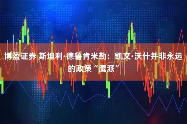 博盈证券 斯坦利·德鲁肯米勒：凯文·沃什并非永远的政策“鹰派”