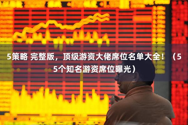 5策略 完整版，顶级游资大佬席位名单大全！（55个知名游资席位曝光）