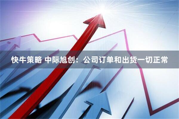 快牛策略 中际旭创：公司订单和出货一切正常