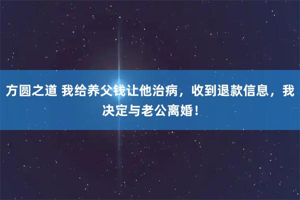 方圆之道 我给养父钱让他治病，收到退款信息，我决定与老公离婚！