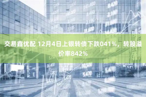 交易鑫优配 12月4日上银转债下跌041%，转股溢价率842%