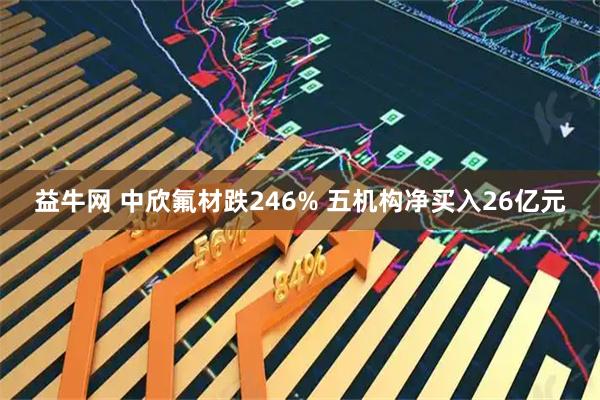 益牛网 中欣氟材跌246% 五机构净买入26亿元